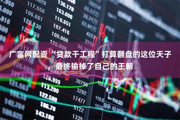 广富网配资 “贷款干工程”打算翻盘的这位天子，最终输掉了自己的王朝