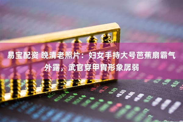 易宝配资 晚清老照片：妇女手持大号芭蕉扇霸气外露，武官穿甲胄形象孱弱