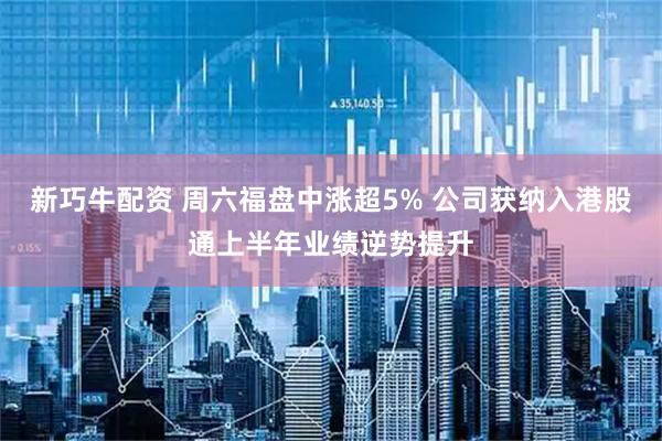 新巧牛配资 周六福盘中涨超5% 公司获纳入港股通上半年业绩逆势提升