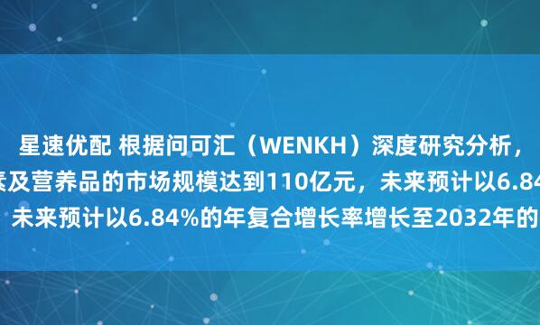 星速优配 根据问可汇（WENKH）深度研究分析，2025年全球孕妇维生素及营养品的市场规模达到110亿元，未来预计以6.84%的年复合增长率增长至2032年的174亿元