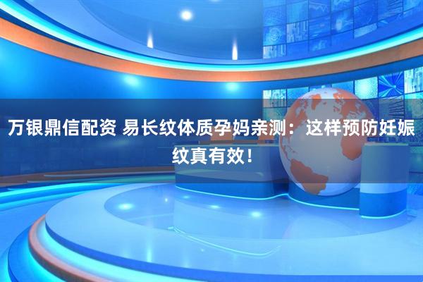 万银鼎信配资 易长纹体质孕妈亲测：这样预防妊娠纹真有效！