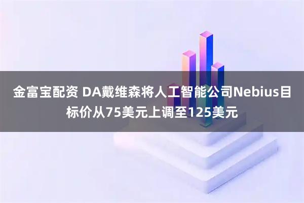 金富宝配资 DA戴维森将人工智能公司Nebius目标价从75美元上调至125美元