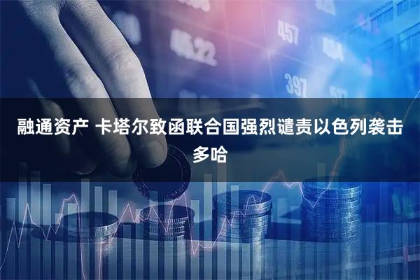 融通资产 卡塔尔致函联合国强烈谴责以色列袭击多哈
