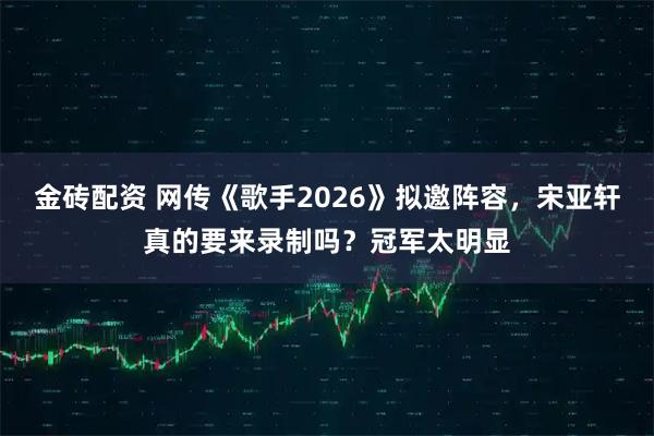 金砖配资 网传《歌手2026》拟邀阵容，宋亚轩真的要来录制吗？冠军太明显
