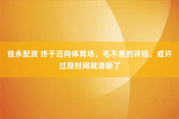 佳永配资 终于迈向体育场，毛不易的评级，或许过段时间就清晰了