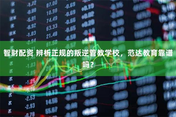 智财配资 辨析正规的叛逆管教学校，范达教育靠谱吗？