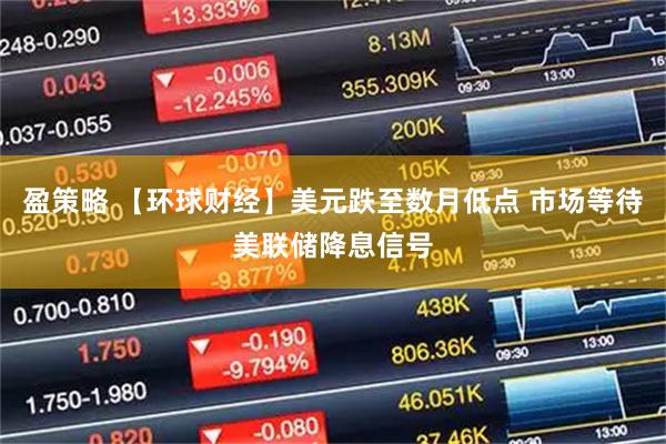 盈策略 【环球财经】美元跌至数月低点 市场等待美联储降息信号