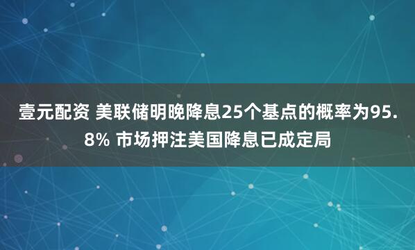 壹元配资 美联储明晚降息25个基点的概率为95.8% 市场押注美国降息已成定局