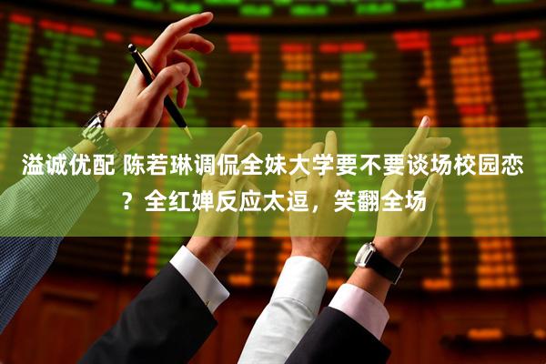 溢诚优配 陈若琳调侃全妹大学要不要谈场校园恋？全红婵反应太逗，笑翻全场