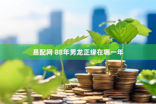 易配网 88年男龙正缘在哪一年