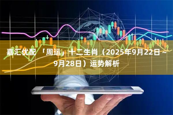 嘉汇优配 「周运」十二生肖（2025年9月22日～9月28日）运势解析