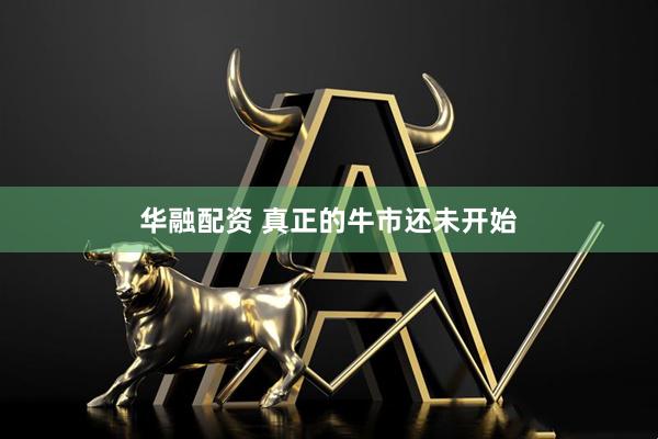 华融配资 真正的牛市还未开始