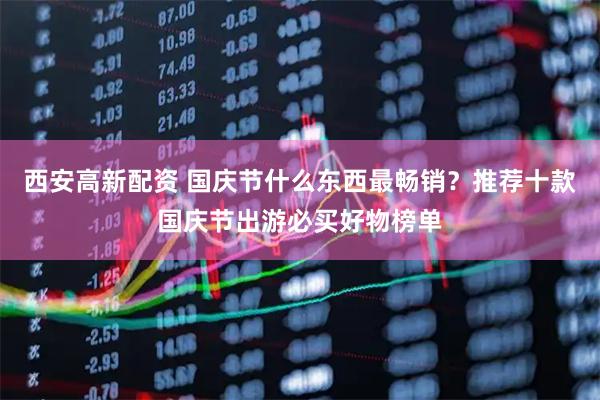 西安高新配资 国庆节什么东西最畅销？推荐十款国庆节出游必买好物榜单