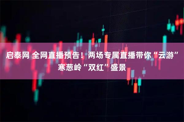 启泰网 全网直播预告！两场专属直播带你“云游”寒葱岭“双红”盛景