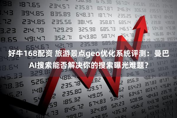 好牛168配资 旅游景点geo优化系统评测：曼巴AI搜索能否解决你的搜索曝光难题？