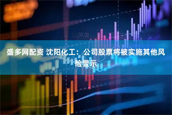 盛多网配资 沈阳化工：公司股票将被实施其他风险警示