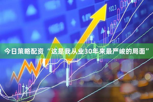 今日策略配资 “这是我从业30年来最严峻的局面”