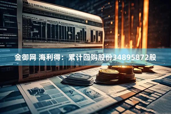 金御网 海利得：累计回购股份34895872股