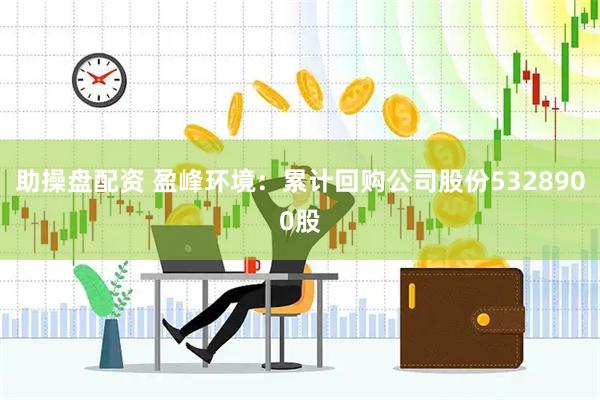 助操盘配资 盈峰环境：累计回购公司股份5328900股