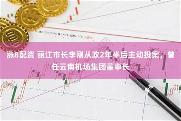 涨8配资 丽江市长李刚从政2年半后主动投案，曾任云南机场集团董事长