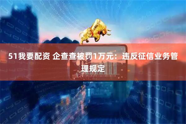 51我要配资 企查查被罚1万元：违反征信业务管理规定