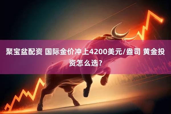 聚宝盆配资 国际金价冲上4200美元/盎司 黄金投资怎么选？