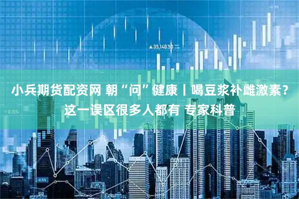 小兵期货配资网 朝“问”健康丨喝豆浆补雌激素？这一误区很多人都有 专家科普