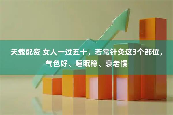 天载配资 女人一过五十，若常针灸这3个部位，气色好、睡眠稳、衰老慢