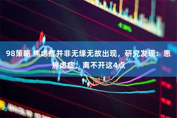 98策略 焦虑症并非无缘无故出现，研究发现：患焦虑症，离不开这4点