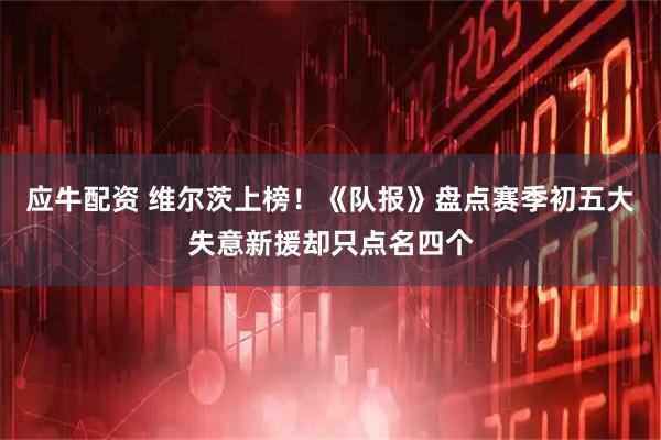 应牛配资 维尔茨上榜！《队报》盘点赛季初五大失意新援却只点名四个