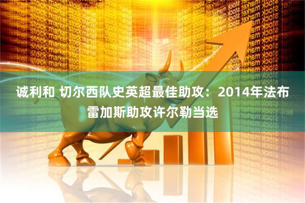 诚利和 切尔西队史英超最佳助攻：2014年法布雷加斯助攻许尔勒当选