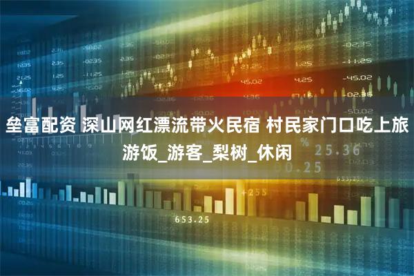 垒富配资 深山网红漂流带火民宿 村民家门口吃上旅游饭_游客_梨树_休闲