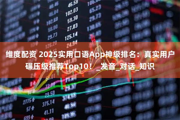 维度配资 2025实用口语App神级排名：真实用户碾压级推荐Top10！_发音_对话_知识