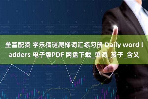 垒富配资 学乐猜谜爬梯词汇练习册 Daily word ladders 电子版PDF 网盘下载_单词_孩子_含义