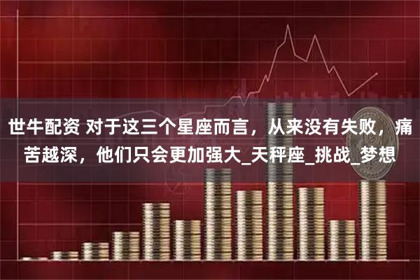 世牛配资 对于这三个星座而言，从来没有失败，痛苦越深，他们只会更加强大_天秤座_挑战_梦想