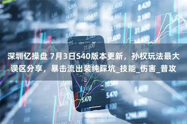 深圳亿操盘 7月3日S40版本更新，孙权玩法最大误区分享，暴击流出装纯踩坑_技能_伤害_普攻