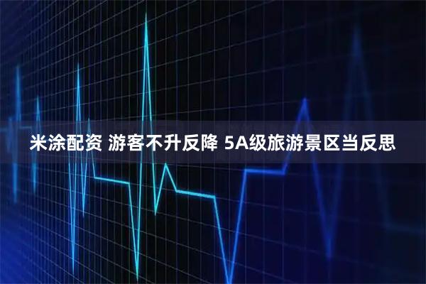 米涂配资 游客不升反降 5A级旅游景区当反思