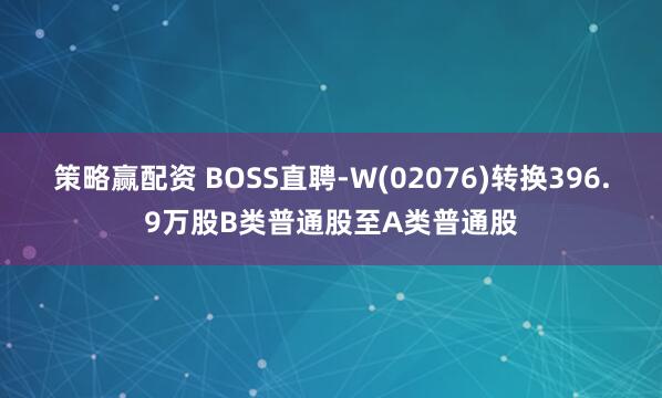 策略赢配资 BOSS直聘-W(02076)转换396.9万股B类普通股至A类普通股