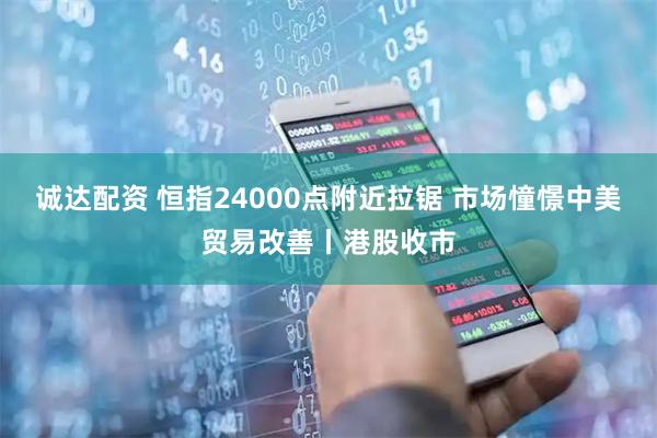 诚达配资 恒指24000点附近拉锯 市场憧憬中美贸易改善丨港股收市