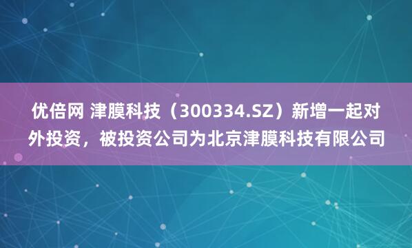 优倍网 津膜科技（300334.SZ）新增一起对外投资，被投资公司为北京津膜科技有限公司