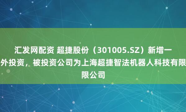 汇发网配资 超捷股份（301005.SZ）新增一起对外投资，被投资公司为上海超捷智法机器人科技有限公司