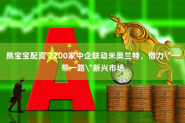 熊宝宝配资 2200家中企联动米奥兰特，借力＂一带一路＂新兴市场