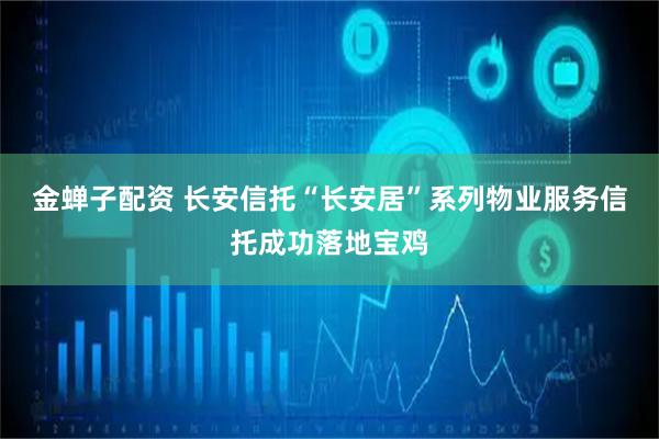 金蝉子配资 长安信托“长安居”系列物业服务信托成功落地宝鸡