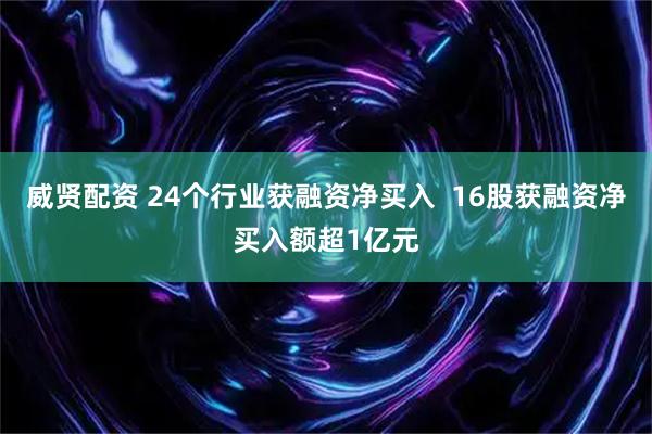 威贤配资 24个行业获融资净买入  16股获融资净买入额超1亿元