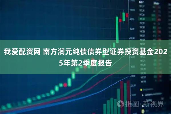 我爱配资网 南方润元纯债债券型证券投资基金2025年第2季度报告
