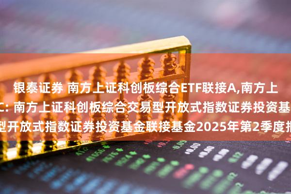 银泰证券 南方上证科创板综合ETF联接A,南方上证科创板综合ETF联接C: 南方上证科创板综合交易型开放式指数证券投资基金联接基金2025年第2季度报告