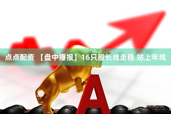 点点配资 【盘中播报】16只股长线走稳 站上年线