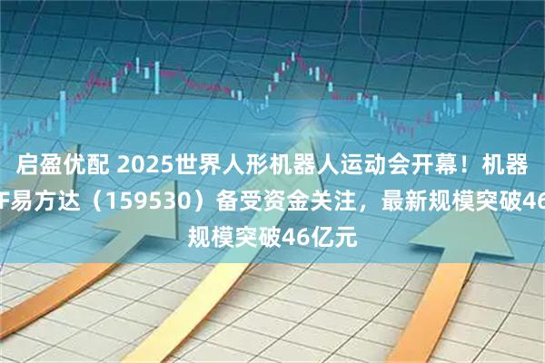 启盈优配 2025世界人形机器人运动会开幕！机器人ETF易方达（159530）备受资金关注，最新规模突破46亿元