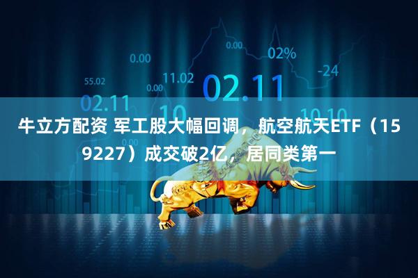 牛立方配资 军工股大幅回调,航空航天ETF(159227)成交破2亿,居同类第一