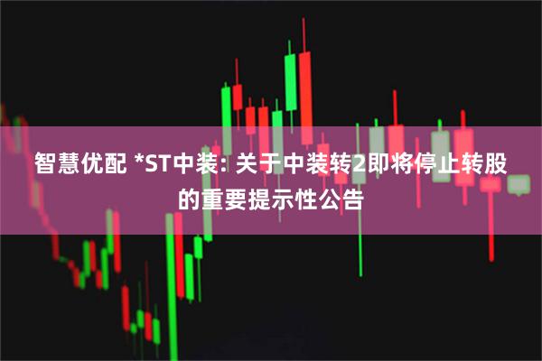 智慧优配 *ST中装: 关于中装转2即将停止转股的重要提示性公告